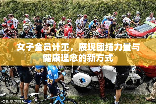 女子全员计重，展现团结力量与健康理念的新方式