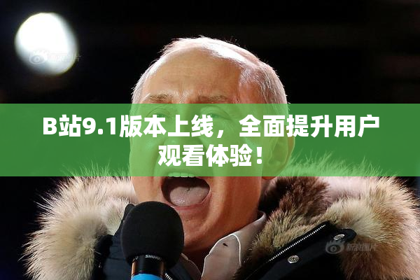 B站9.1版本上线，全面提升用户观看体验！