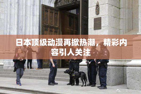 日本顶级动漫再掀热潮，精彩内容引人关注