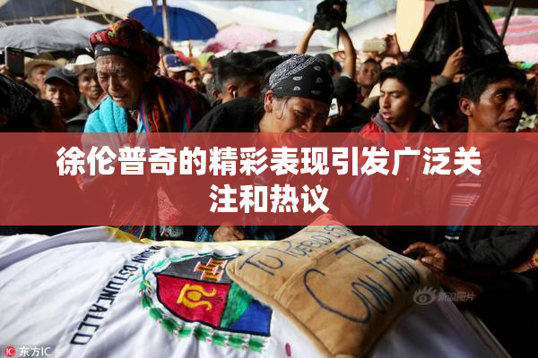徐伦普奇的精彩表现引发广泛关注和热议