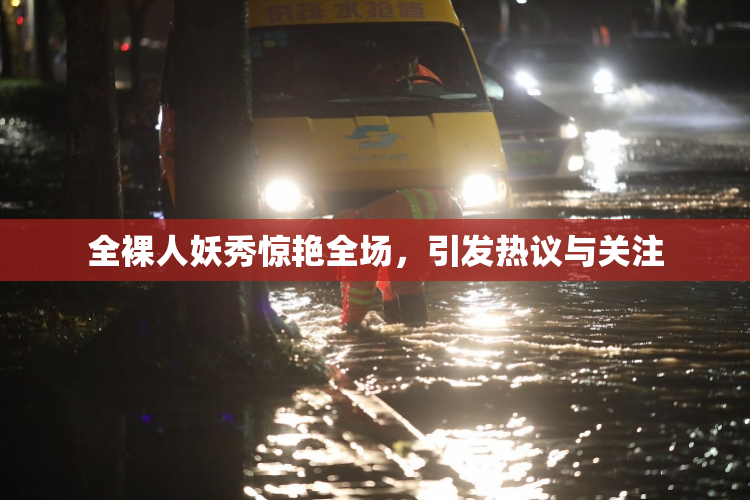 全裸人妖秀惊艳全场，引发热议与关注