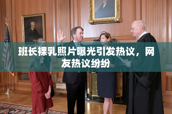 班长裸乳照片曝光引发热议，网友热议纷纷