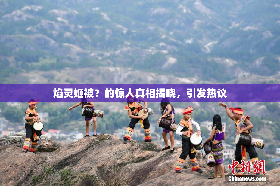 焰灵姬被？的惊人真相揭晓，引发热议