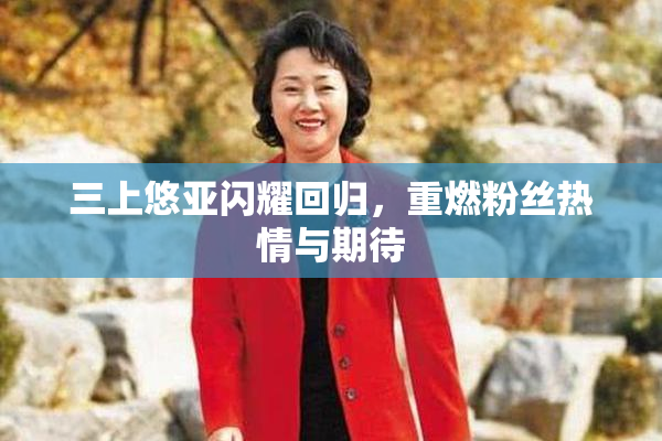 三上悠亚闪耀回归，重燃粉丝热情与期待