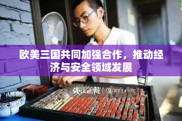 欧美三国共同加强合作，推动经济与安全领域发展