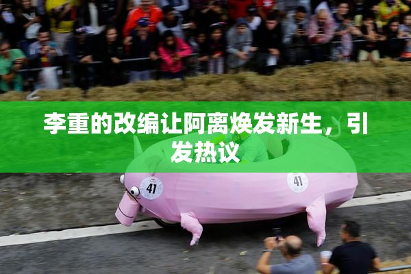 李重的改编让阿离焕发新生，引发热议