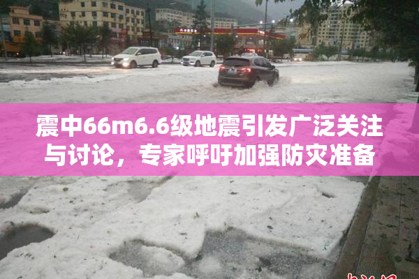 震中66m6.6级地震引发广泛关注与讨论，专家呼吁加强防灾准备工作