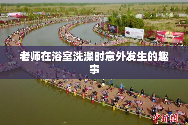 老师在浴室洗澡时意外发生的趣事