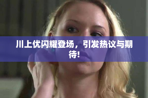 川上优闪耀登场，引发热议与期待!