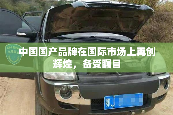 中国国产品牌在国际市场上再创辉煌，备受瞩目