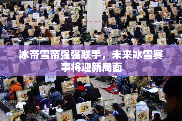冰帝雪帝强强联手，未来冰雪赛事将迎新局面