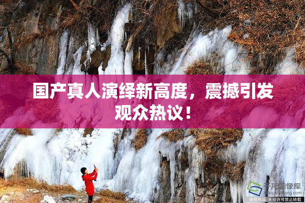 国产真人演绎新高度，震撼引发观众热议！