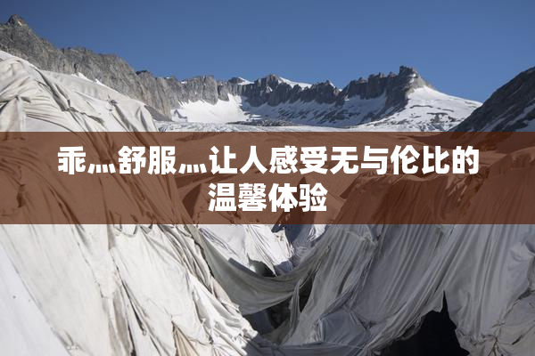乖灬舒服灬让人感受无与伦比的温馨体验