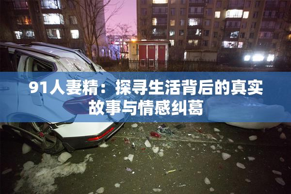 91人妻精：探寻生活背后的真实故事与情感纠葛