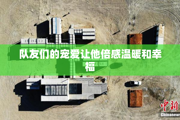 队友们的宠爱让他倍感温暖和幸福