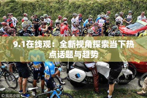 9.1在线观：全新视角探索当下热点话题与趋势