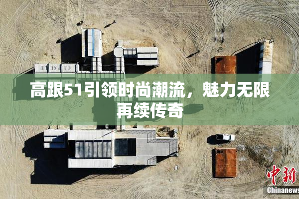 高跟51引领时尚潮流，魅力无限再续传奇