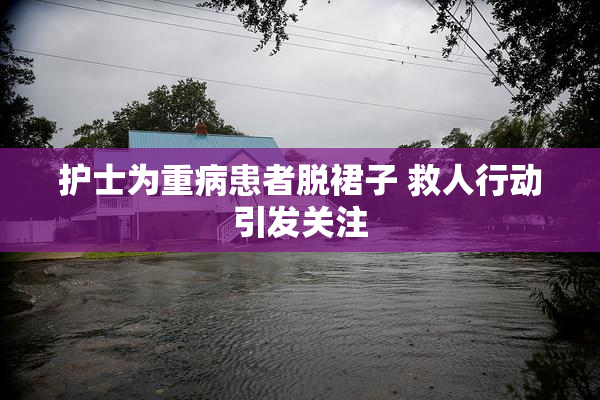 护士为重病患者脱裙子 救人行动引发关注