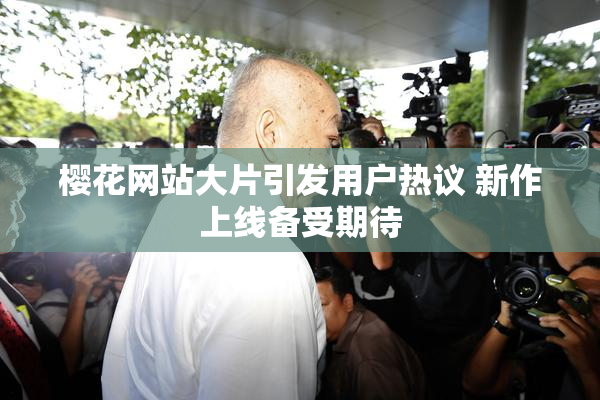 樱花网站大片引发用户热议 新作上线备受期待