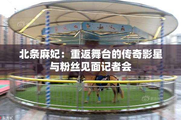 北条麻妃：重返舞台的传奇影星与粉丝见面记者会