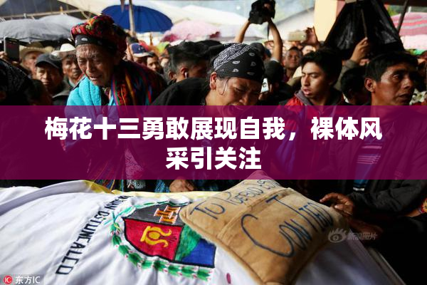 梅花十三勇敢展现自我，裸体风采引关注