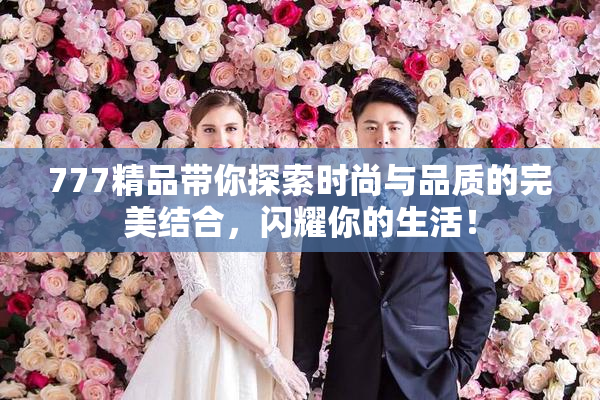 777精品带你探索时尚与品质的完美结合，闪耀你的生活！