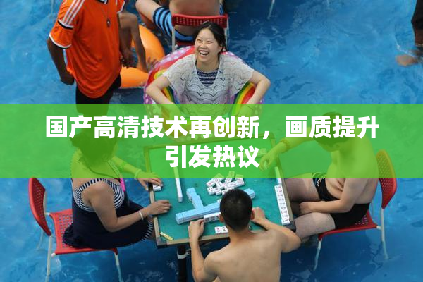 国产高清技术再创新，画质提升引发热议