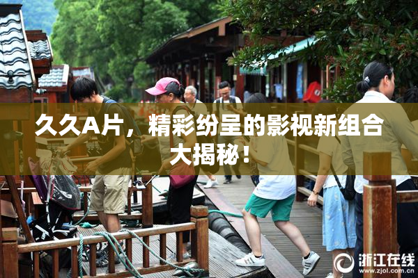 久久A片，精彩纷呈的影视新组合大揭秘！