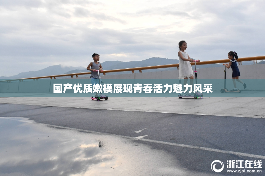 国产优质嫩模展现青春活力魅力风采