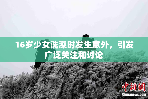 16岁少女洗澡时发生意外，引发广泛关注和讨论