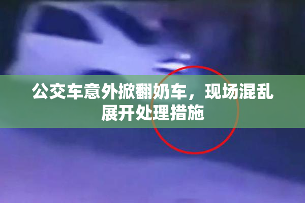 公交车意外掀翻奶车，现场混乱展开处理措施