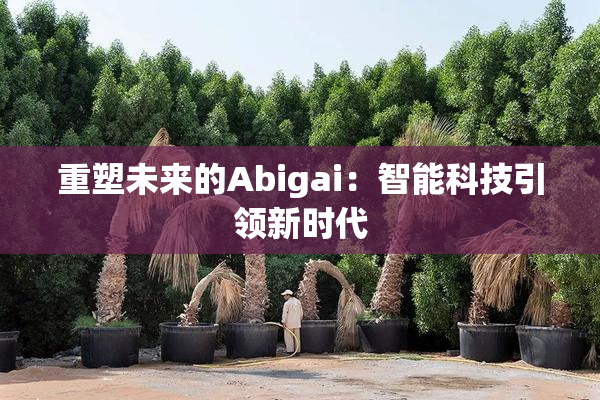 重塑未来的Abigai：智能科技引领新时代