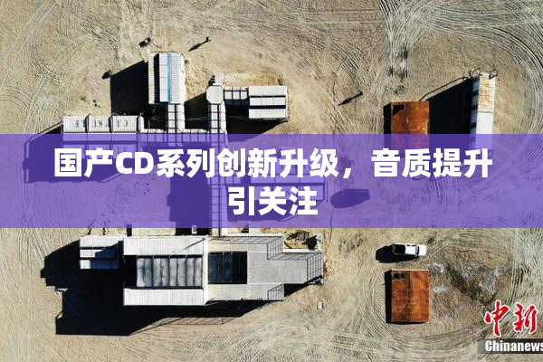 国产CD系列创新升级，音质提升引关注