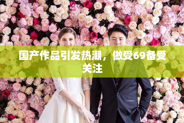 国产作品引发热潮，做受69备受关注