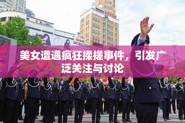 美女遭遇疯狂揉搓事件，引发广泛关注与讨论