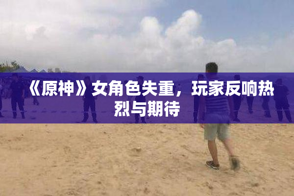 《原神》女角色失重，玩家反响热烈与期待