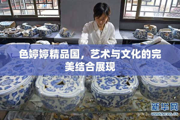 色婷婷精品国，艺术与文化的完美结合展现