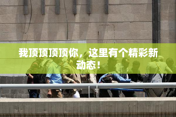 我顶顶顶顶你，这里有个精彩新动态！