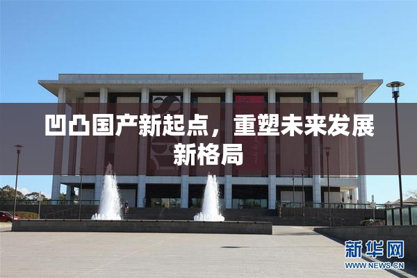 凹凸国产新起点，重塑未来发展新格局