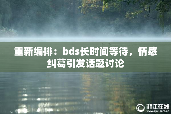 重新编排：bds长时间等待，情感纠葛引发话题讨论