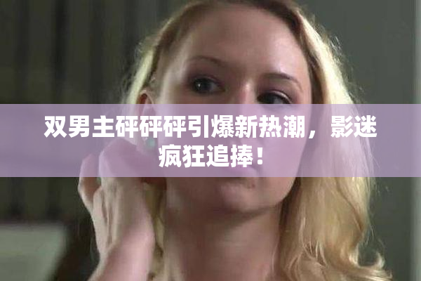 双男主砰砰砰引爆新热潮，影迷疯狂追捧！