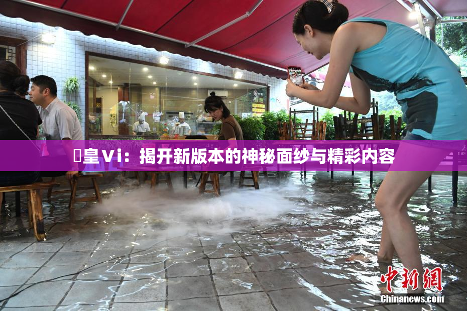 嘼皇Ⅴi：揭开新版本的神秘面纱与精彩内容