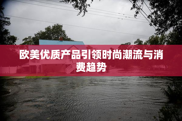 欧美优质产品引领时尚潮流与消费趋势