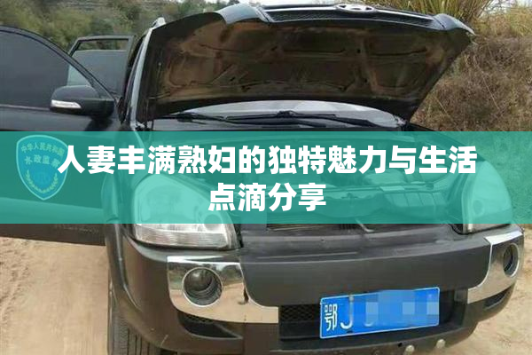 人妻丰满熟妇的独特魅力与生活点滴分享