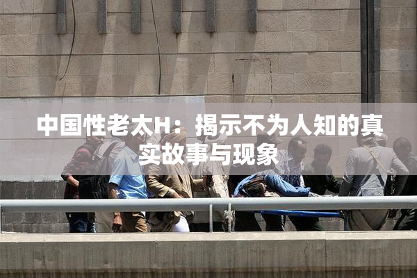 中国性老太H：揭示不为人知的真实故事与现象