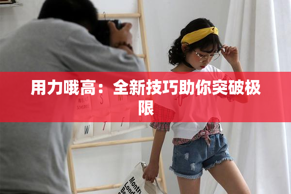 用力哦高：全新技巧助你突破极限