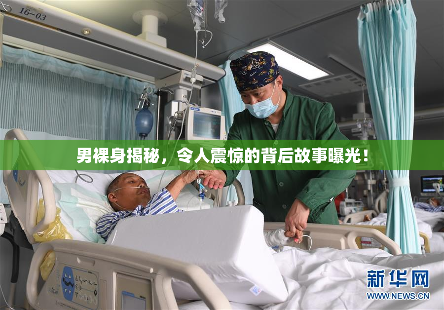 男裸身揭秘，令人震惊的背后故事曝光！