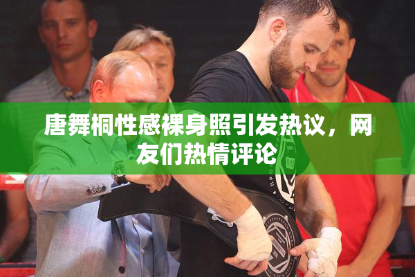 唐舞桐性感裸身照引发热议，网友们热情评论