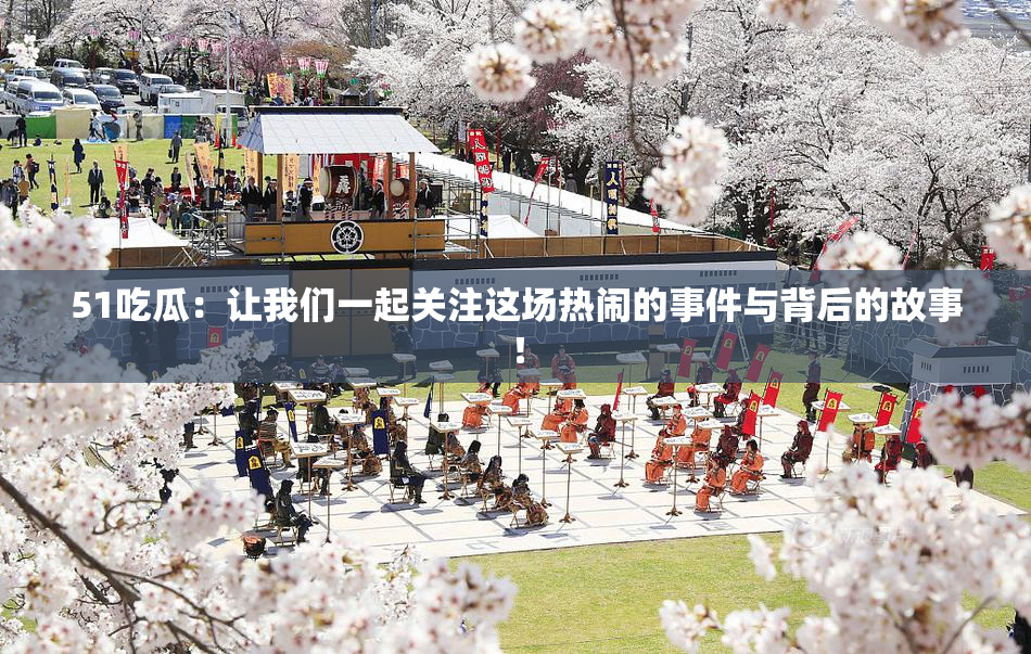 51吃瓜：让我们一起关注这场热闹的事件与背后的故事！