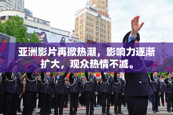 亚洲影片再掀热潮，影响力逐渐扩大，观众热情不减。